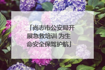 尚志市公安局开展急救培训 为生命安全保驾护航