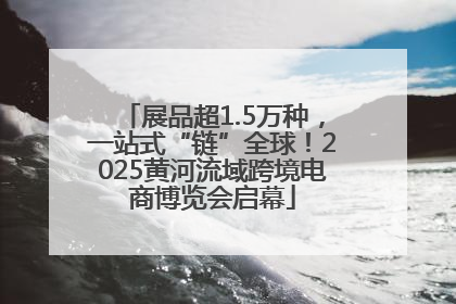 展品超1.5万种，一站式“链”全球！2025黄河流域跨境电商博览会启幕