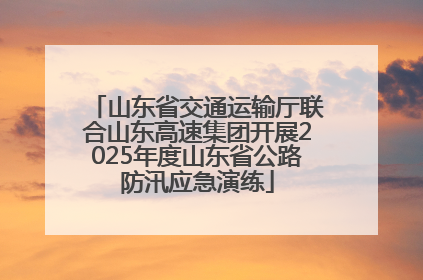 山东省交通运输厅联合山东高速集团开展2025年度山东省公路防汛应急演练