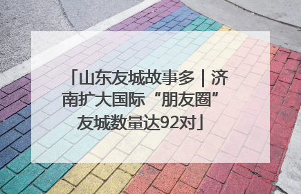 山东友城故事多｜济南扩大国际“朋友圈”友城数量达92对