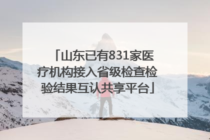 山东已有831家医疗机构接入省级检查检验结果互认共享平台