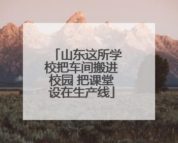 山东这所学校把车间搬进校园 把课堂设在生产线