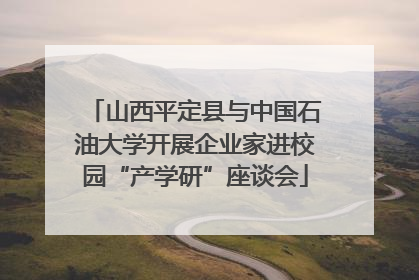 山西平定县与中国石油大学开展企业家进校园“产学研”座谈会