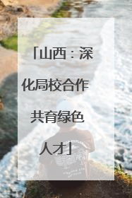 山西：深化局校合作 共育绿色人才