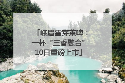 峨眉雪芽茶啤：一杯“三香融合”10日重磅上市