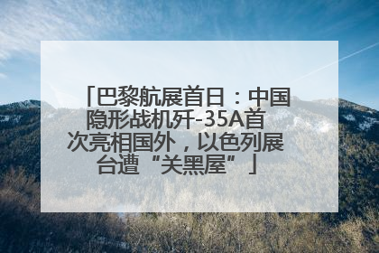 巴黎航展首日：中国隐形战机歼-35A首次亮相国外，以色列展台遭“关黑屋”