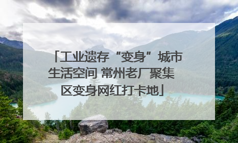 工业遗存“变身”城市生活空间 常州老厂聚集区变身网红打卡地