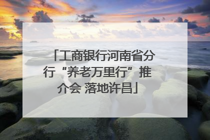工商银行河南省分行“养老万里行”推介会 落地许昌