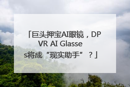 巨头押宝AI眼镜，DPVR AI Glasses将成“现实助手”？