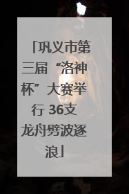 巩义市第三届“洛神杯”大赛举行 36支龙舟劈波逐浪