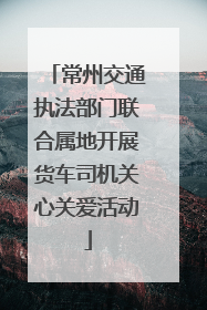 常州交通执法部门联合属地开展货车司机关心关爱活动