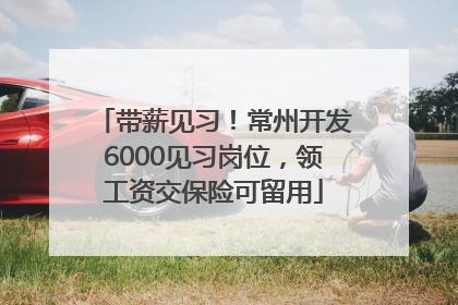 带薪见习！常州开发6000见习岗位，领工资交保险可留用