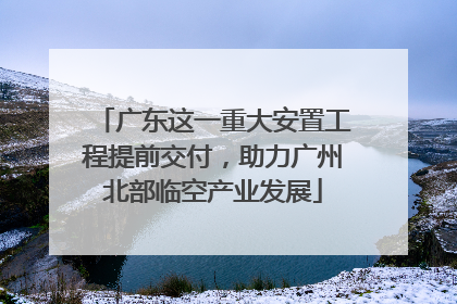广东这一重大安置工程提前交付，助力广州北部临空产业发展