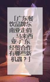 广东餐饮品牌东南亚走俏，马来西亚-广东经贸合作有哪些新机遇？