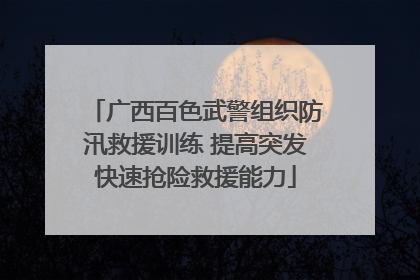 广西百色武警组织防汛救援训练 提高突发快速抢险救援能力