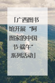 广西图书馆开展“阿图家的中国节·端午”系列活动