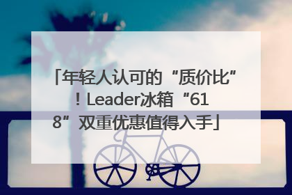 年轻人认可的“质价比”！Leader冰箱“618”双重优惠值得入手