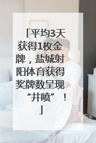 平均3天获得1枚金牌，盐城射阳体育获得奖牌数呈现“井喷”！
