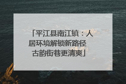 平江县南江镇：人居环境解锁新路径 古韵街巷更清爽
