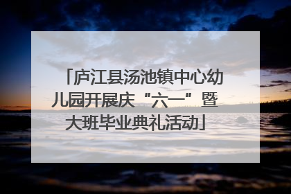 庐江县汤池镇中心幼儿园开展庆“六一”暨大班毕业典礼活动