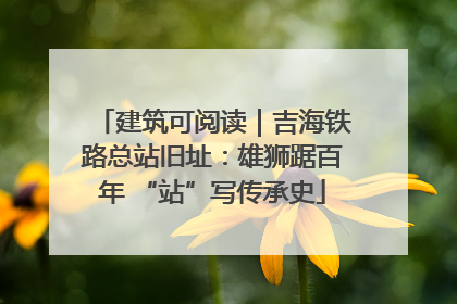 建筑可阅读｜吉海铁路总站旧址：雄狮踞百年 “站”写传承史
