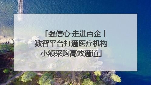 强信心·走进百企丨数智平台打通医疗机构小额采购高效通道
