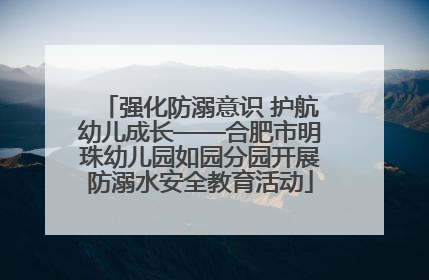 强化防溺意识 护航幼儿成长——合肥市明珠幼儿园如园分园开展防溺水安全教育活动