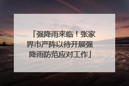 强降雨来临！张家界市严阵以待开展强降雨防范应对工作