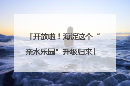 开放啦！海淀这个“亲水乐园”升级归来
