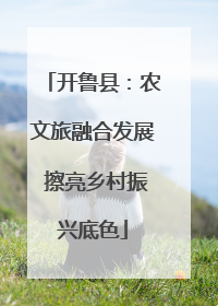 开鲁县：农文旅融合发展 擦亮乡村振兴底色
