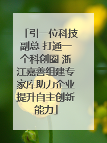 引一位科技副总 打通一个科创圈 浙江嘉善组建专家库助力企业提升自主创新能力