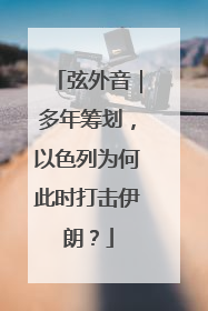 弦外音｜多年筹划，以色列为何此时打击伊朗？