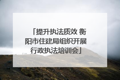 提升执法质效 衡阳市住建局组织开展行政执法培训会