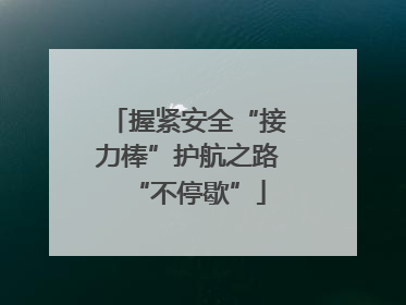 握紧安全“接力棒”护航之路“不停歇”