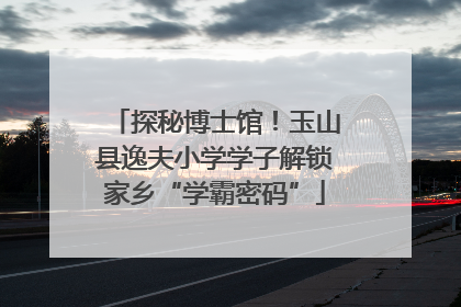 探秘博士馆！玉山县逸夫小学学子解锁家乡“学霸密码”