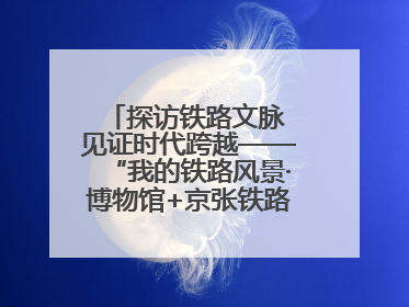 探访铁路文脉 见证时代跨越——“我的铁路风景·博物馆+京张铁路文化之旅”活动在京启动