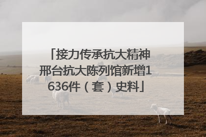 接力传承抗大精神 邢台抗大陈列馆新增1636件（套）史料