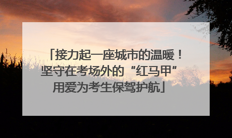 接力起一座城市的温暖！坚守在考场外的“红马甲”用爱为考生保驾护航