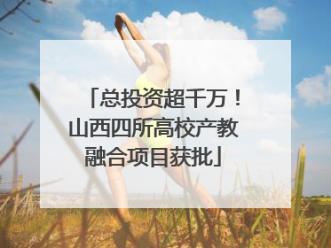 总投资超千万！山西四所高校产教融合项目获批