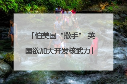 怕美国“撒手” 英国欲加大开发核武力