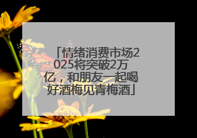 情绪消费市场2025将突破2万亿，和朋友一起喝好酒梅见青梅酒