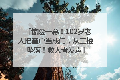 惊险一幕！102岁老人把窗户当成门，从三楼坠落！救人者发声