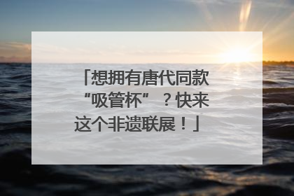 想拥有唐代同款“吸管杯”？快来这个非遗联展！