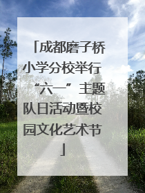 成都磨子桥小学分校举行“六一”主题队日活动暨校园文化艺术节