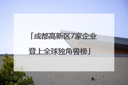 成都高新区7家企业登上全球独角兽榜