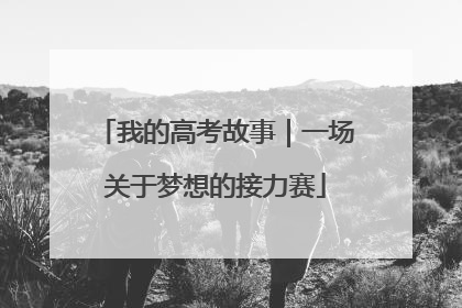 我的高考故事｜一场关于梦想的接力赛