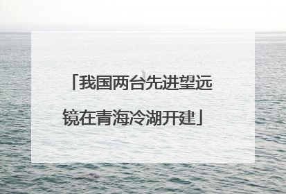 我国两台先进望远镜在青海冷湖开建
