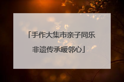 手作大集市亲子同乐 非遗传承暖邻心