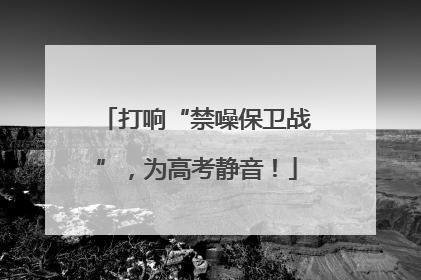 打响“禁噪保卫战”，为高考静音！