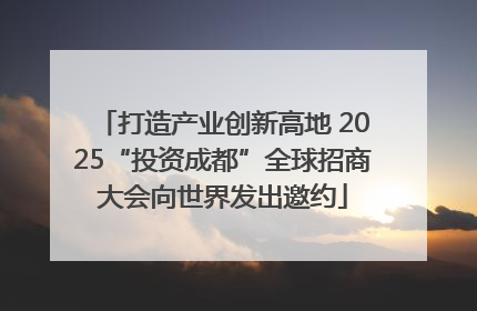 打造产业创新高地 2025“投资成都”全球招商大会向世界发出邀约